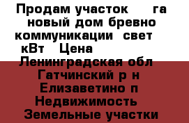 Продам участок 16,4га новый дом/бревно/коммуникации, свет 30 кВт › Цена ­ 3 400 000 - Ленинградская обл., Гатчинский р-н, Елизаветино п. Недвижимость » Земельные участки продажа   . Ленинградская обл.